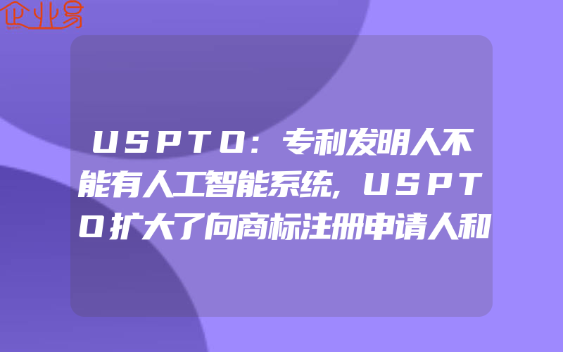 USPTO:专利发明人不能有人工智能系统,USPTO扩大了向商标注册申请人和申请注册人索取其他标本和其他信息的能力(怎么申请商标)