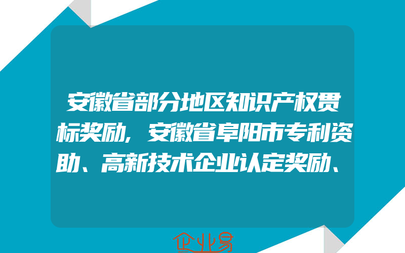 安徽省部分地区知识产权贯标奖励,安徽省阜阳市专利资助、高新技术企业认定奖励、知识产权贯标奖励政策汇总