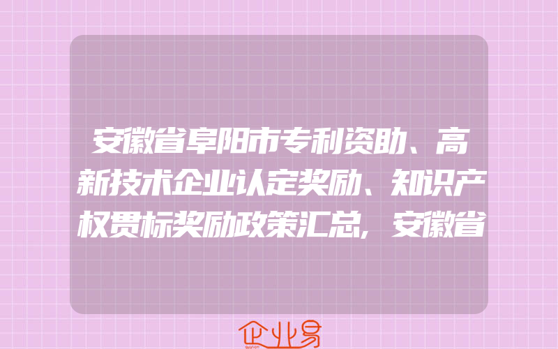 安徽省阜阳市专利资助、高新技术企业认定奖励、知识产权贯标奖励政策汇总,安徽省淮北市专利资助、高新技术企业认定奖励、知识产权贯标奖励政策汇总