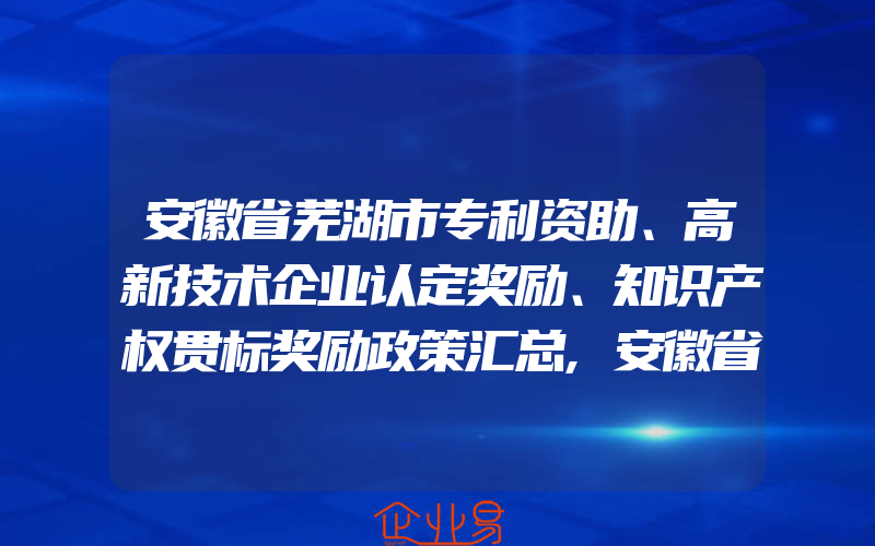 安徽省芜湖市专利资助、高新技术企业认定奖励、知识产权贯标奖励政策汇总,安徽省知识产权专员管理办法印发|全文