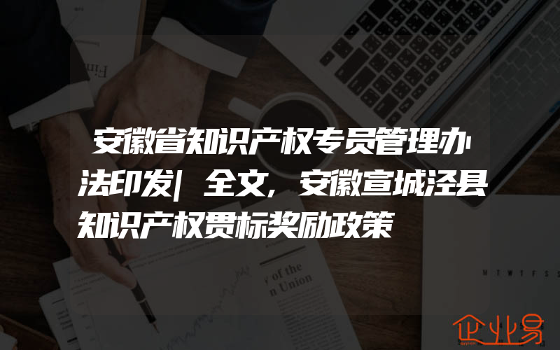 安徽省知识产权专员管理办法印发|全文,安徽宣城泾县知识产权贯标奖励政策