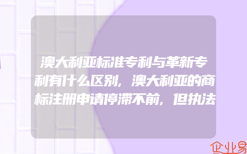 澳大利亚标准专利与革新专利有什么区别,澳大利亚的商标注册申请停滞不前,但执法胜率仍然高得惊人(怎么申请商标)