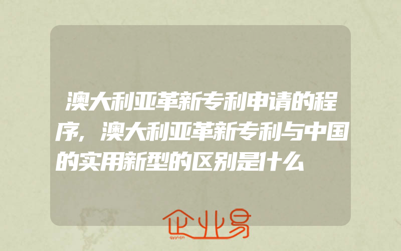 澳大利亚革新专利申请的程序,澳大利亚革新专利与中国的实用新型的区别是什么