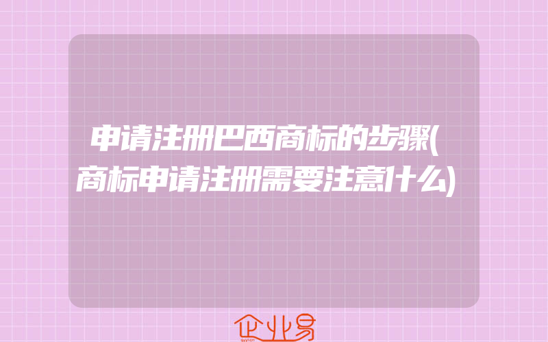 申请注册巴西商标的步骤(商标申请注册需要注意什么)