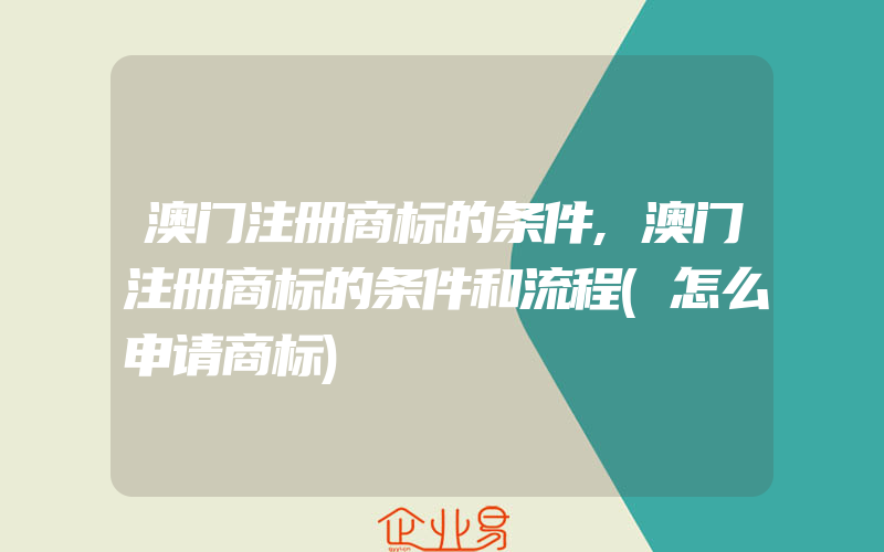 澳门注册商标的条件,澳门注册商标的条件和流程(怎么申请商标)