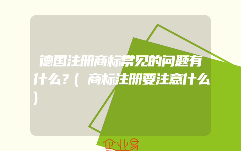 德国注册商标常见的问题有什么？(商标注册要注意什么)