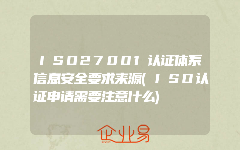 ISO27001认证体系信息安全要求来源(ISO认证申请需要注意什么)