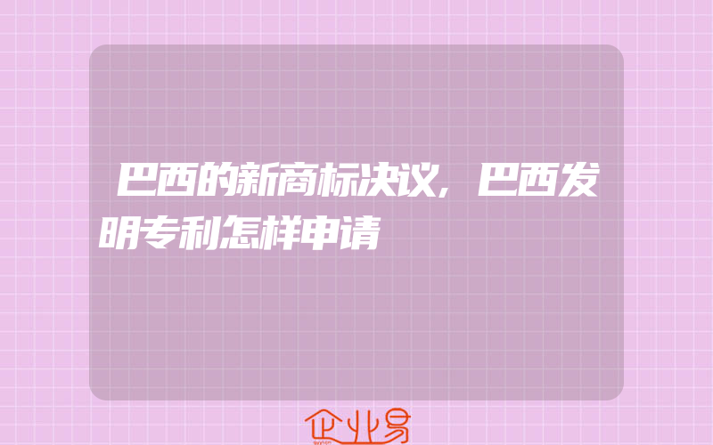 巴西的新商标决议,巴西发明专利怎样申请