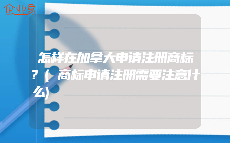 怎样在加拿大申请注册商标?(商标申请注册需要注意什么)