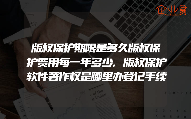 版权保护期限是多久版权保护费用每一年多少,版权保护软件著作权是哪里办登记手续