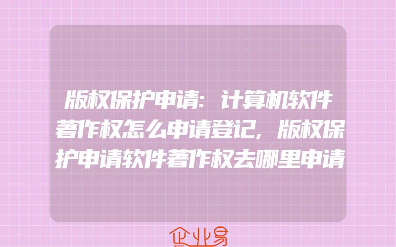 版权保护申请:计算机软件著作权怎么申请登记,版权保护申请软件著作权去哪里申请