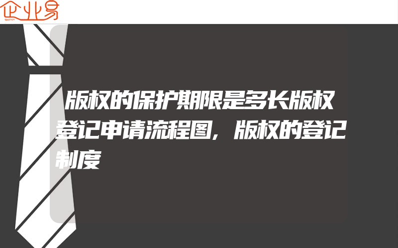 版权的保护期限是多长版权登记申请流程图,版权的登记制度