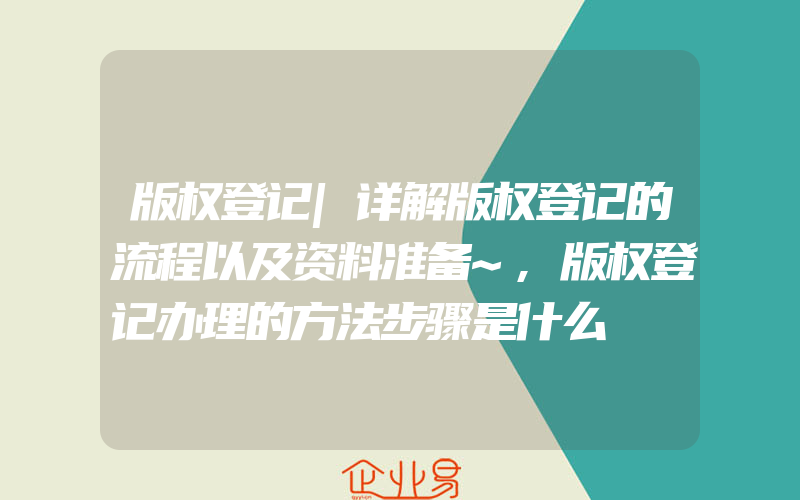 版权登记|详解版权登记的流程以及资料准备~,版权登记办理的方法步骤是什么