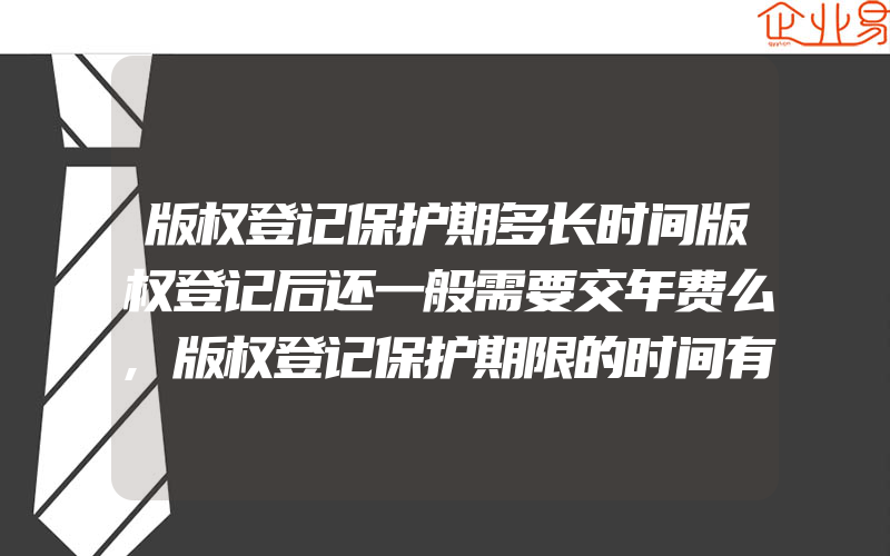 版权登记保护期多长时间版权登记后还一般需要交年费么,版权登记保护期限的时间有多久