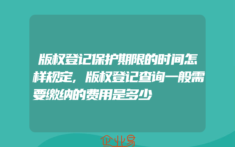 版权登记保护期限的时间怎样规定,版权登记查询一般需要缴纳的费用是多少