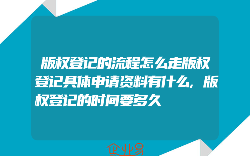 版权登记的流程怎么走版权登记具体申请资料有什么,版权登记的时间要多久