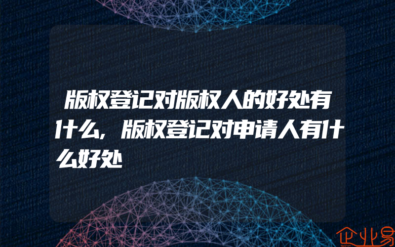 版权登记对版权人的好处有什么,版权登记对申请人有什么好处