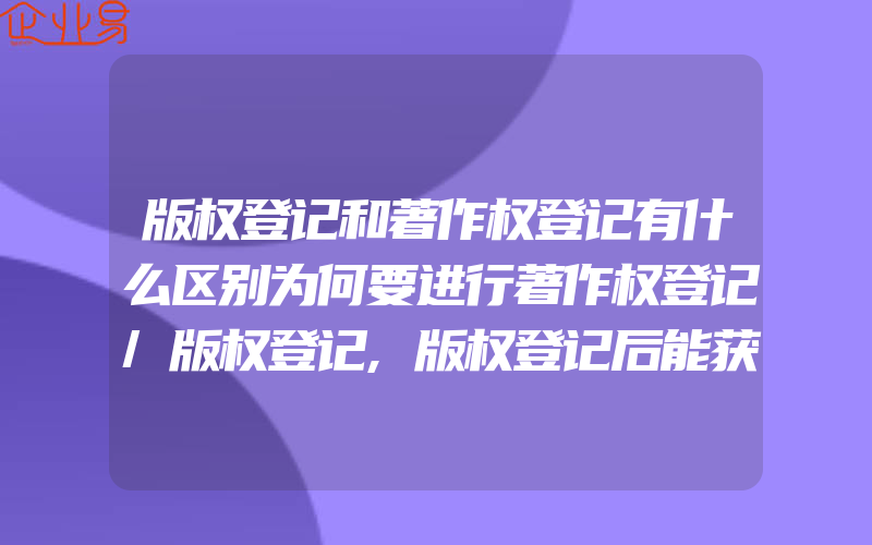 版权登记和著作权登记有什么区别为何要进行著作权登记/版权登记,版权登记后能获得什么权利与好处