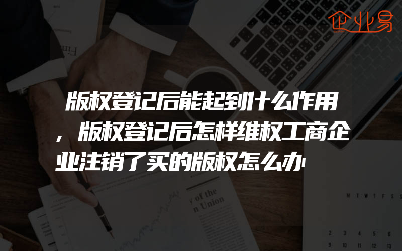 版权登记后能起到什么作用,版权登记后怎样维权工商企业注销了买的版权怎么办