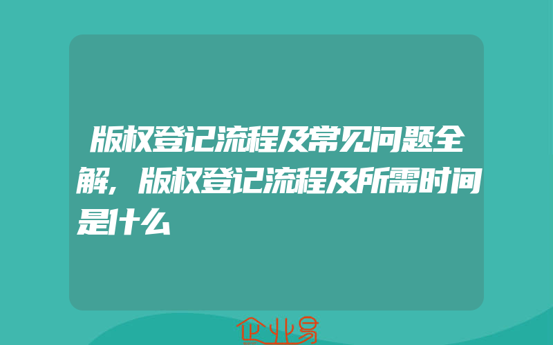 版权登记流程及常见问题全解,版权登记流程及所需时间是什么