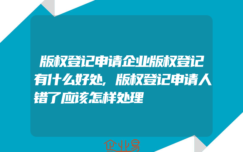 版权登记申请企业版权登记有什么好处,版权登记申请人错了应该怎样处理