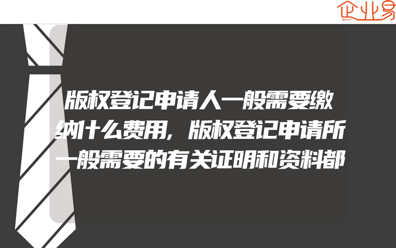 版权登记申请人一般需要缴纳什么费用,版权登记申请所一般需要的有关证明和资料都有什么