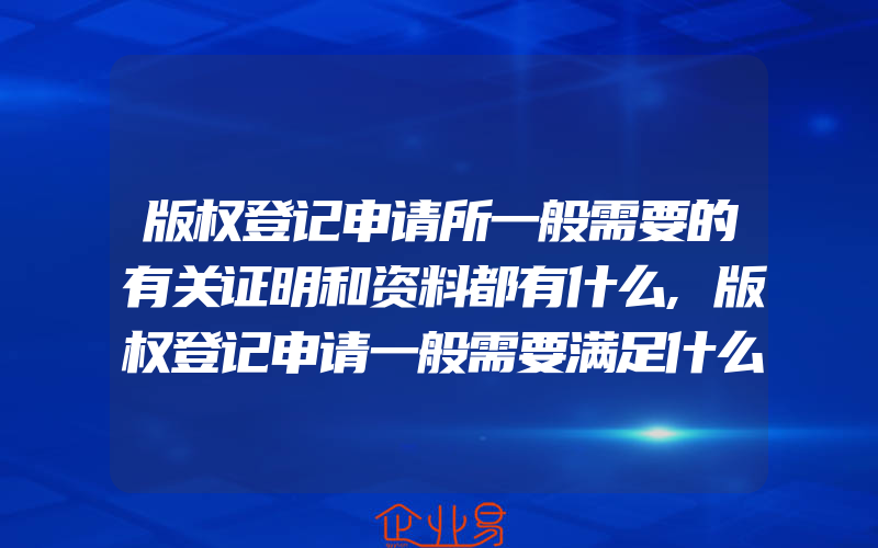 版权登记申请所一般需要的有关证明和资料都有什么,版权登记申请一般需要满足什么条件