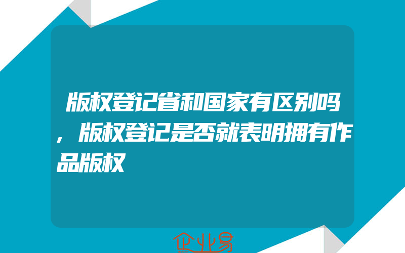 版权登记省和国家有区别吗,版权登记是否就表明拥有作品版权