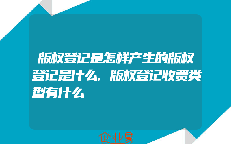 版权登记是怎样产生的版权登记是什么,版权登记收费类型有什么