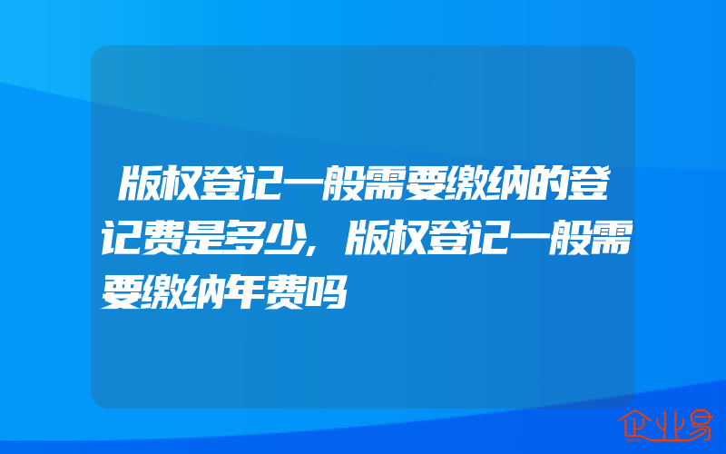 版权登记一般需要缴纳的登记费是多少,版权登记一般需要缴纳年费吗