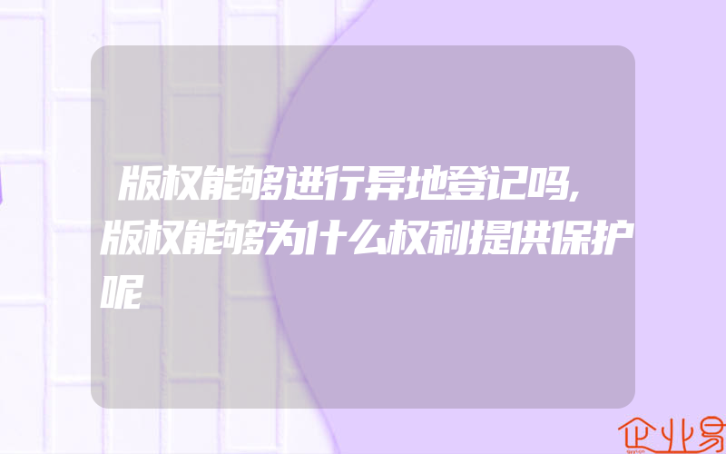 版权能够进行异地登记吗,版权能够为什么权利提供保护呢