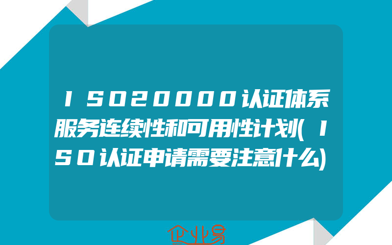 ISO20000认证体系服务连续性和可用性计划(ISO认证申请需要注意什么)