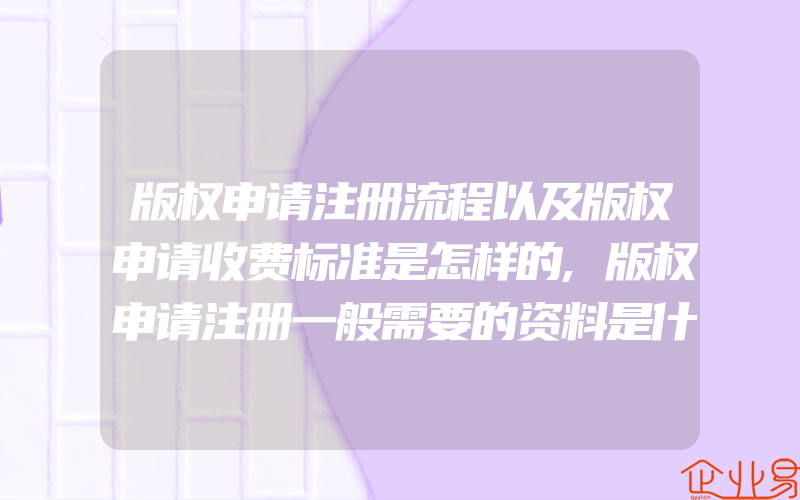 版权申请注册流程以及版权申请收费标准是怎样的,版权申请注册一般需要的资料是什么