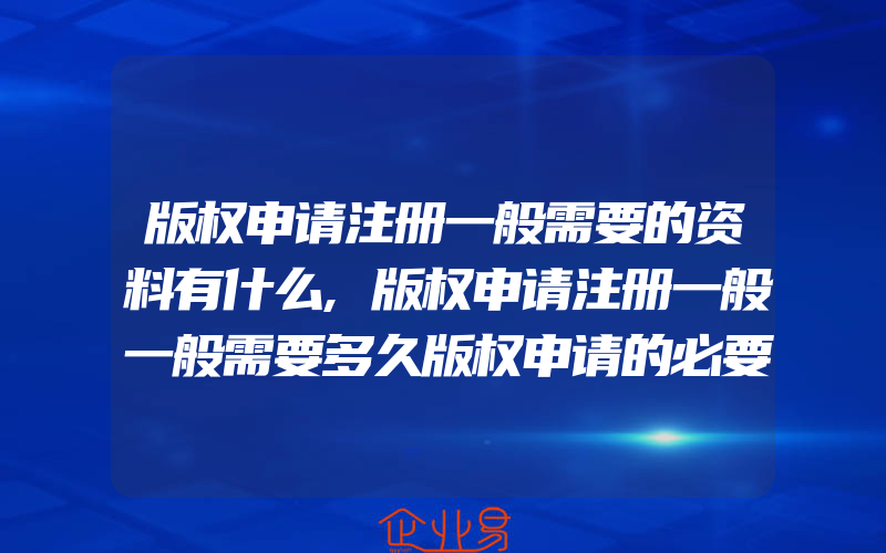 版权申请注册一般需要的资料有什么,版权申请注册一般一般需要多久版权申请的必要条件是什么