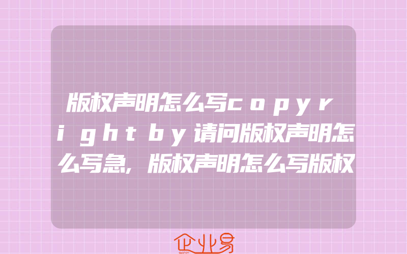 版权声明怎么写copyrightby请问版权声明怎么写急,版权声明怎么写版权声明的范例要怎么写