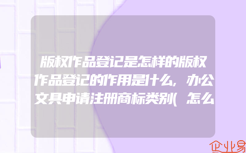 版权作品登记是怎样的版权作品登记的作用是什么,办公文具申请注册商标类别(怎么申请商标)