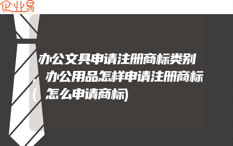 办公文具申请注册商标类别,办公用品怎样申请注册商标(怎么申请商标)