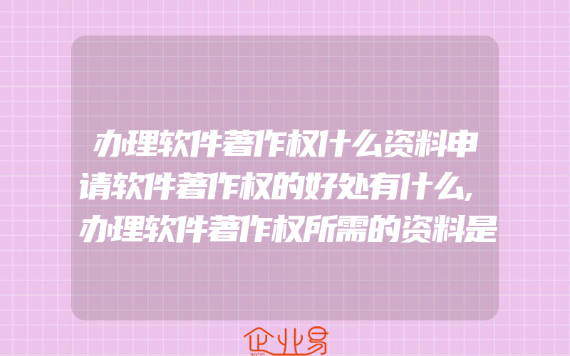 办理软件著作权什么资料申请软件著作权的好处有什么,办理软件著作权所需的资料是什么