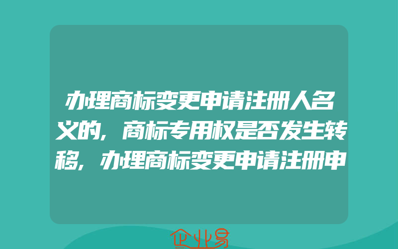 办理商标变更申请注册人名义的,商标专用权是否发生转移,办理商标变更申请注册申请(怎么申请商标变更)