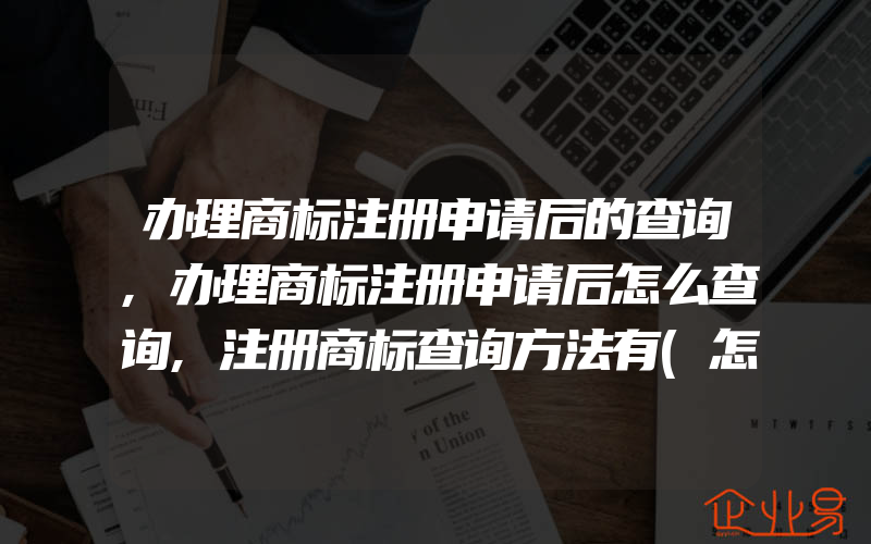 办理商标注册申请后的查询,办理商标注册申请后怎么查询,注册商标查询方法有(怎么申请商标)