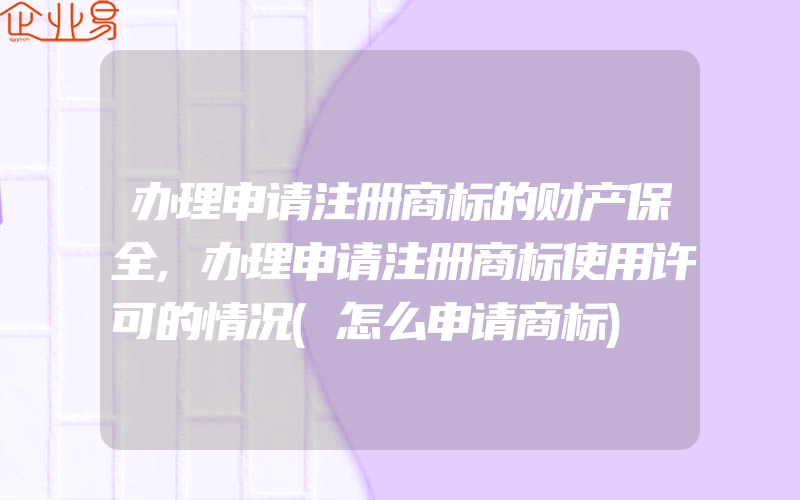 办理申请注册商标的财产保全,办理申请注册商标使用许可的情况(怎么申请商标)