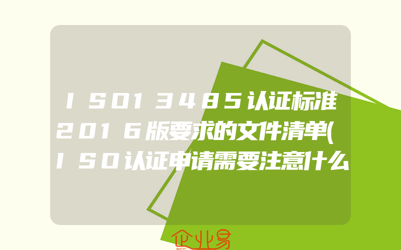 ISO13485认证标准2016版要求的文件清单(ISO认证申请需要注意什么)