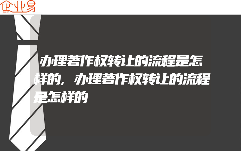 办理著作权转让的流程是怎样的,办理著作权转让的流程是怎样的