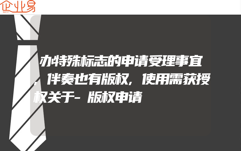 办特殊标志的申请受理事宜,伴奏也有版权,使用需获授权关于-版权申请