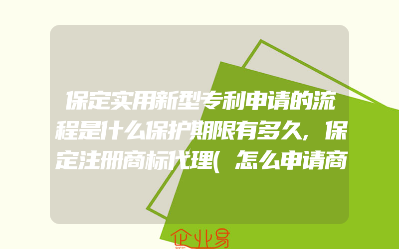 保定实用新型专利申请的流程是什么保护期限有多久,保定注册商标代理(怎么申请商标)