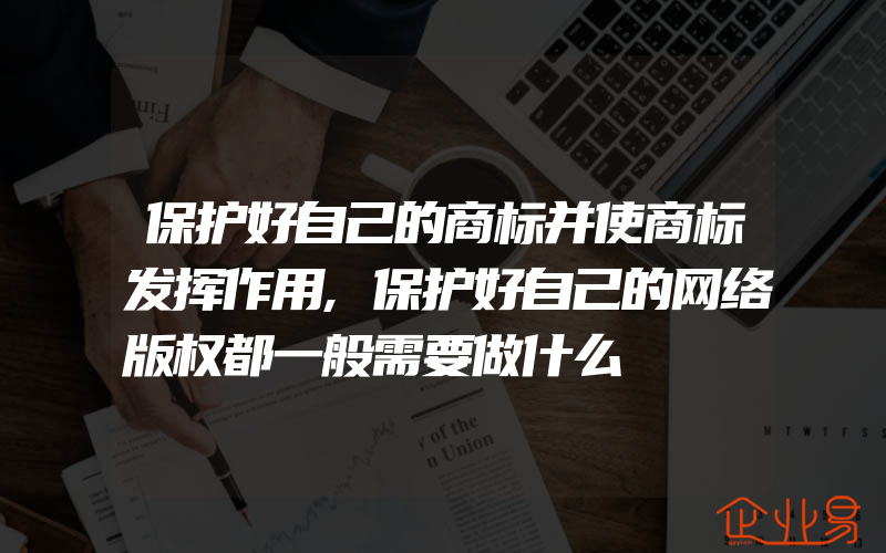 保护好自己的商标并使商标发挥作用,保护好自己的网络版权都一般需要做什么