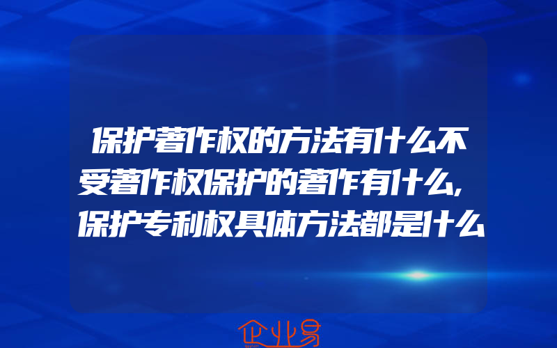 保护著作权的方法有什么不受著作权保护的著作有什么,保护专利权具体方法都是什么样的