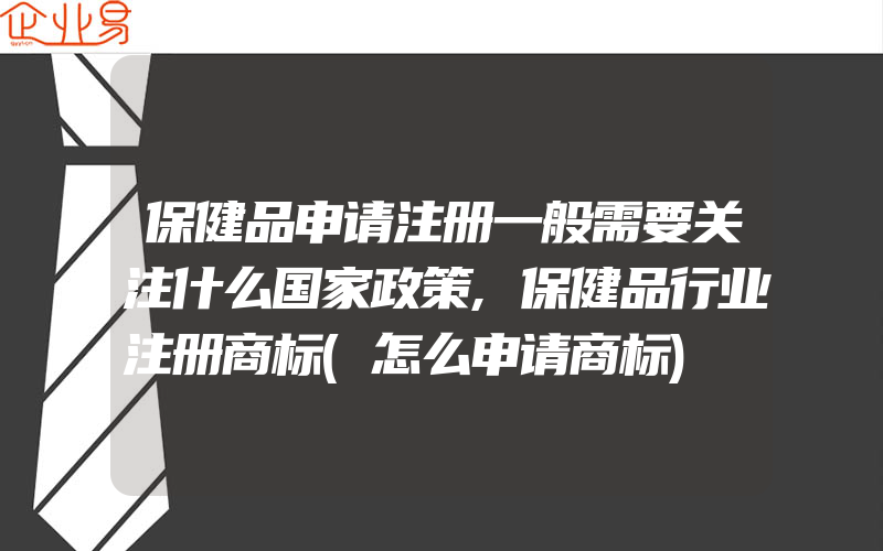 保健品申请注册一般需要关注什么国家政策,保健品行业注册商标(怎么申请商标)