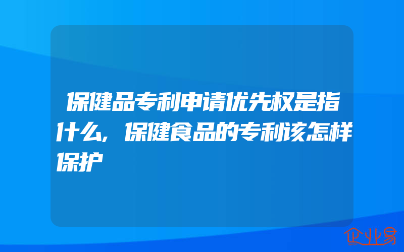 保健品专利申请优先权是指什么,保健食品的专利该怎样保护