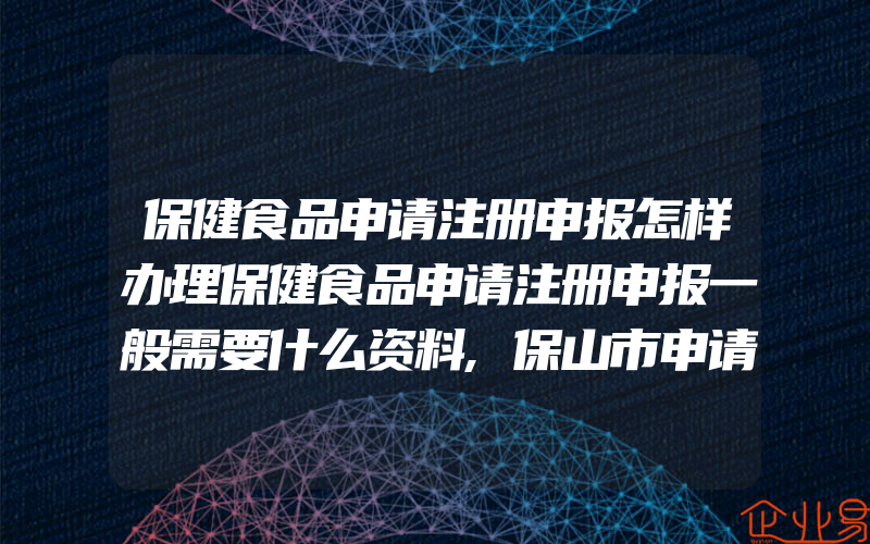 保健食品申请注册申报怎样办理保健食品申请注册申报一般需要什么资料,保山市申请注册地理标志证明商标26件居云南省首位(怎么申请商标)